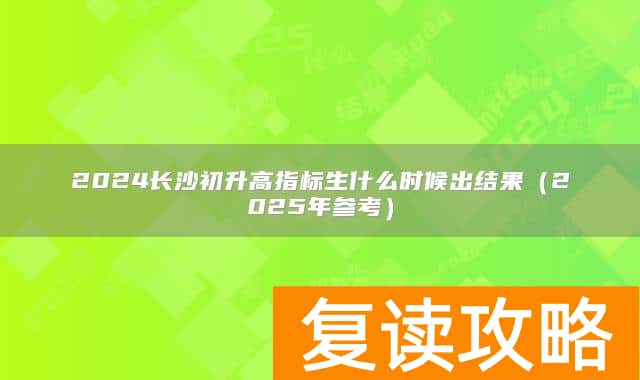 2024长沙初升高指标生什么时候出结果（2025年参考）