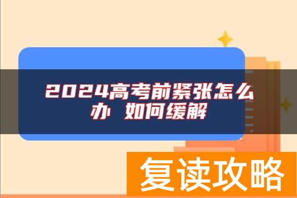 2024高考前紧张怎么办 如何缓解