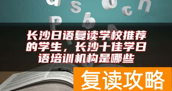 长沙日语复读学校推荐的学生，长沙十佳学日语培训机构是哪些