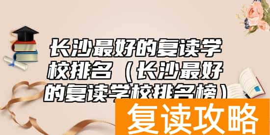 长沙最好的复读学校排名(长沙最好的复读学校排名榜)