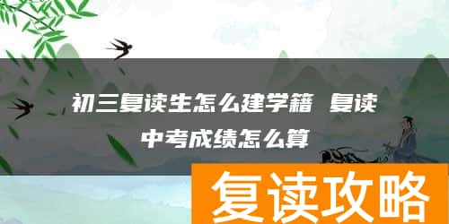 初三复读生怎么建学籍 复读中考成绩怎么算