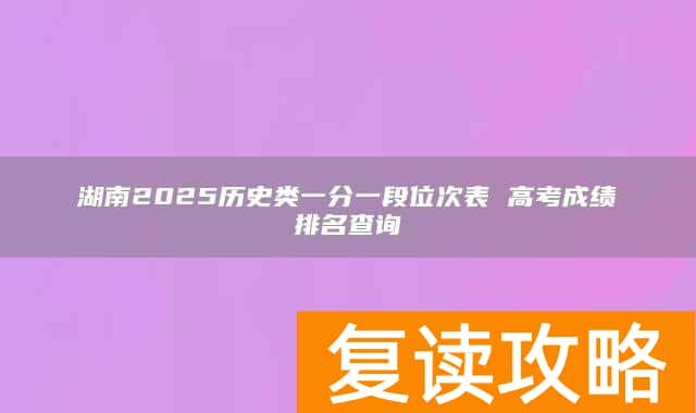 湖南2025历史类一分一段位次表 高考成绩排名查询