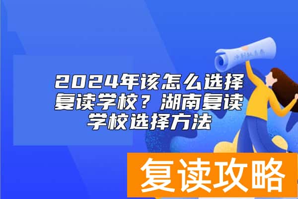 2024年该怎么选择复读学校？湖南复读学校选择方法