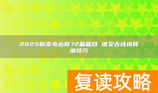 2025新高考必背72篇篇目 语文古诗词背诵技巧