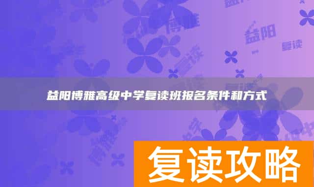 益阳博雅高级中学复读班报名条件和方式
