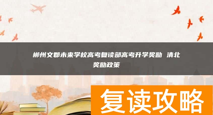 郴州文郡未来学校高考复读部高考升学奖励 清北奖励政策