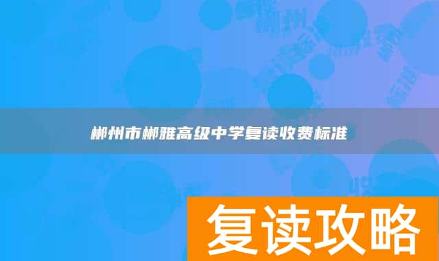 郴州市郴雅高级中学复读收费标准