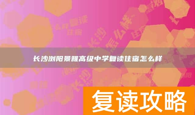 长沙浏阳景雅高级中学复读住宿怎么样