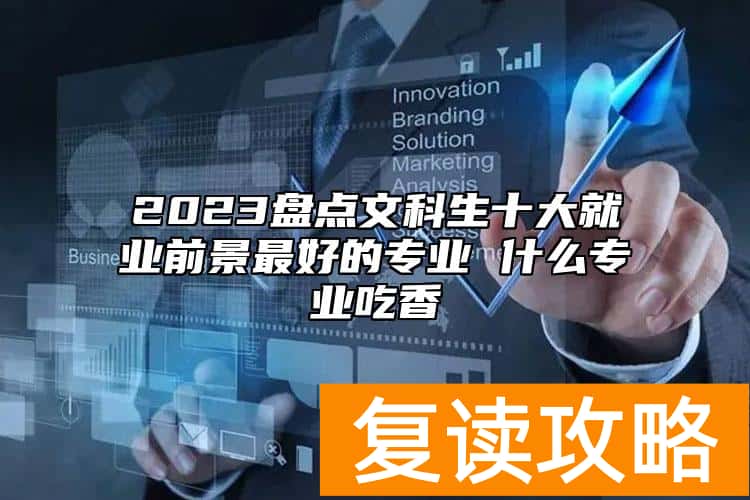 2023盘点文科生十大就业前景最好的专业 什么专业吃香