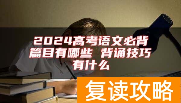 2024高考语文必背篇目有哪些 背诵技巧有什么