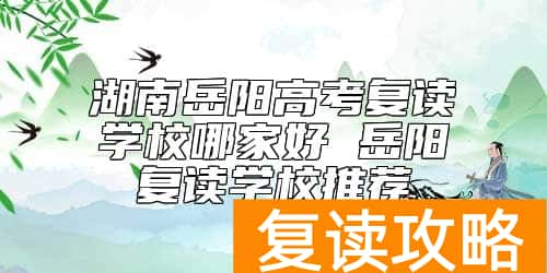 湖南岳阳高考复读学校哪家好 岳阳复读学校推荐