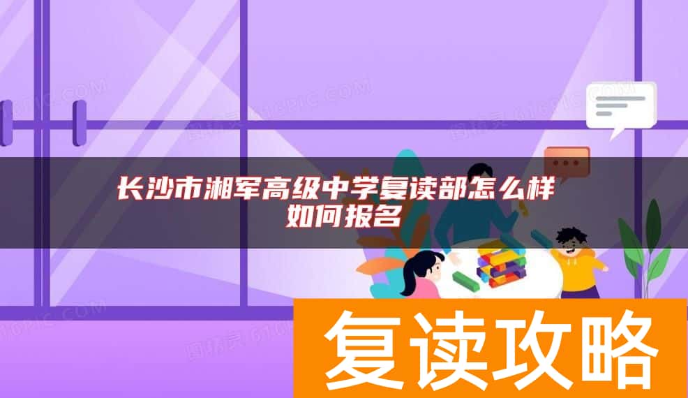 长沙市湘军高级中学复读部怎么样 如何报名