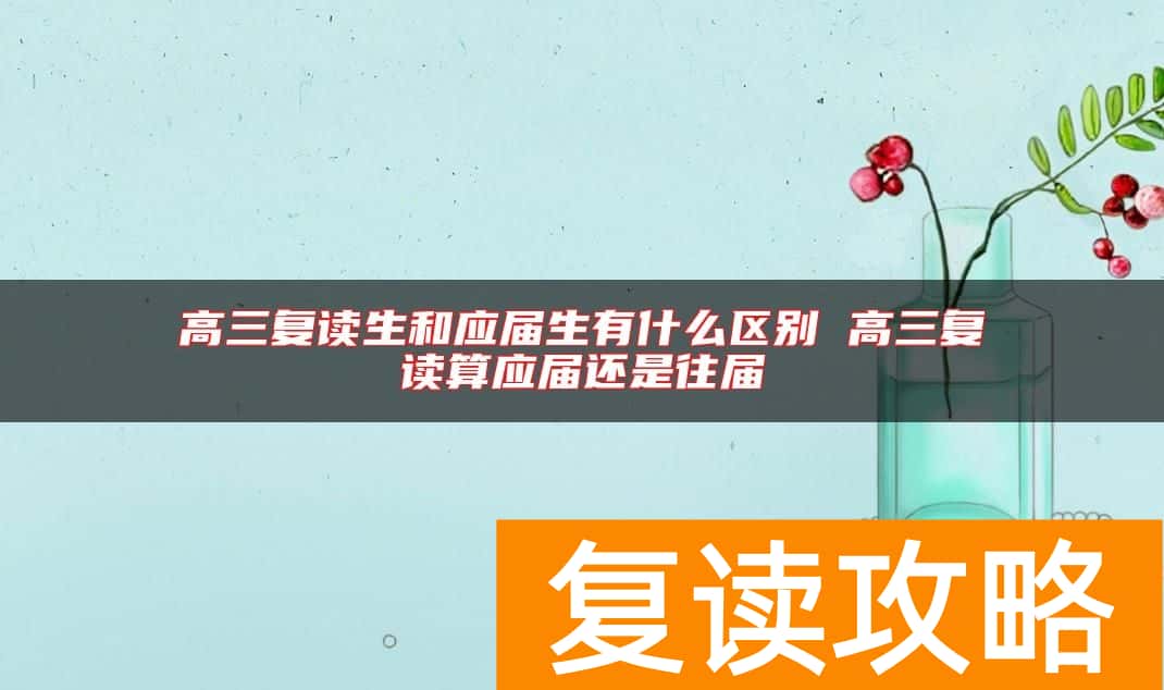 高三复读生和应届生有什么区别 高三复读算应届还是往届