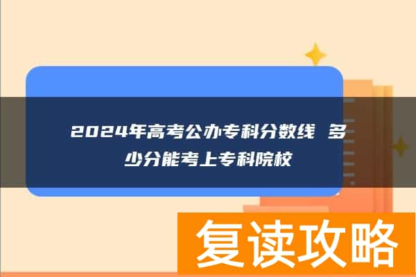 2024年高考公办专科分数线 多少分能考上专科院校