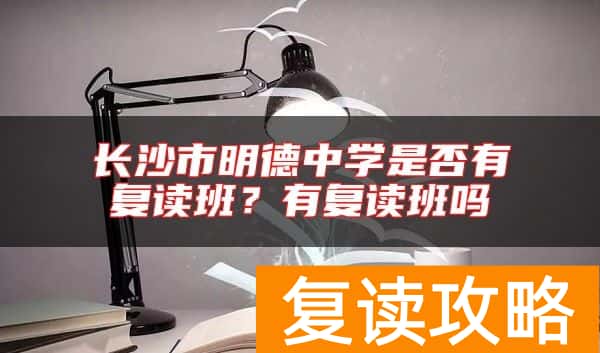 长沙市明德中学是否有复读班？有复读班吗