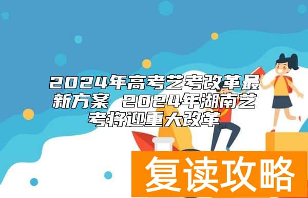 2024年高考艺考改革最新方案 2024年湖南艺考将迎重大改革