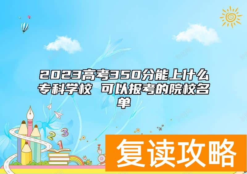 2023高考350分能上什么专科学校 可以报考的院校名单