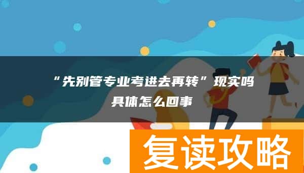 “先别管专业考进去再转”现实吗 具体怎么回事