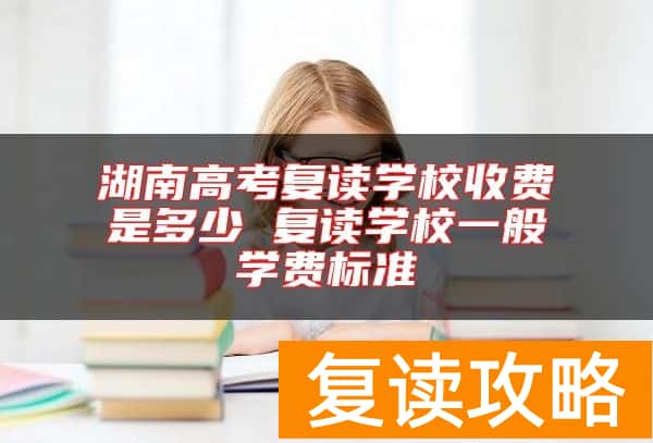 湖南高考复读学校收费是多少 复读学校一般学费标准
