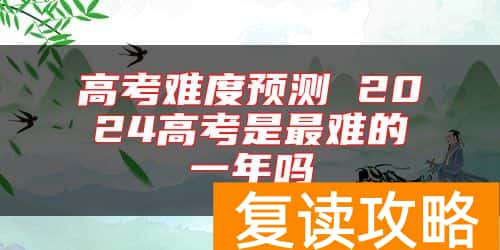 高考难度预测 2024高考是最难的一年吗