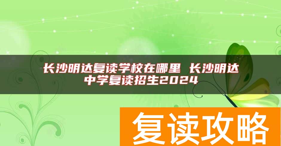 长沙明达复读学校在哪里 长沙明达中学复读招生2024