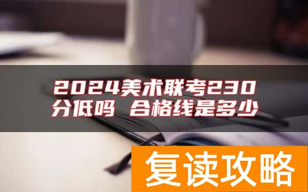 2024美术联考230分低吗 合格线是多少