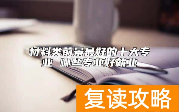 材料类前景最好的十大专业 哪些专业好就业