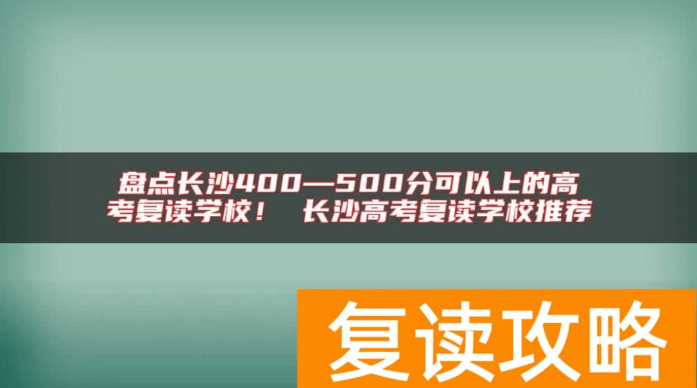 盘点长沙400—500分可以上的高考复读学校！ 长沙高考复读学校推荐