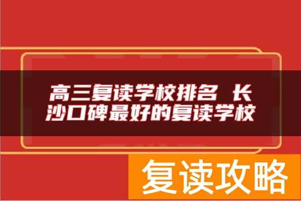 高三复读学校排名 长沙口碑最好的复读学校