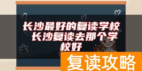长沙最好的复读学校 长沙复读去那个学校好