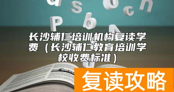 长沙辅仁培训机构复读学费（长沙辅仁教育培训学校收费标准）
