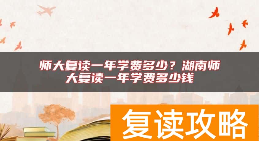 师大复读一年学费多少？湖南师大复读一年学费多少钱