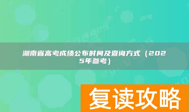 湖南省高考成绩公布时间及查询方式（2025年参考）