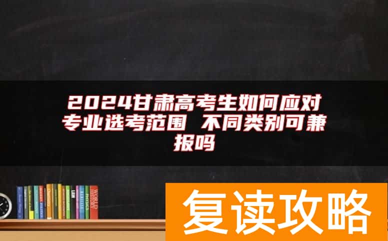2024甘肃高考生如何应对专业选考范围 不同类别可兼报吗