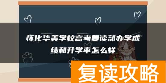 怀化华美学校高考复读部办学成绩和升学率怎么样