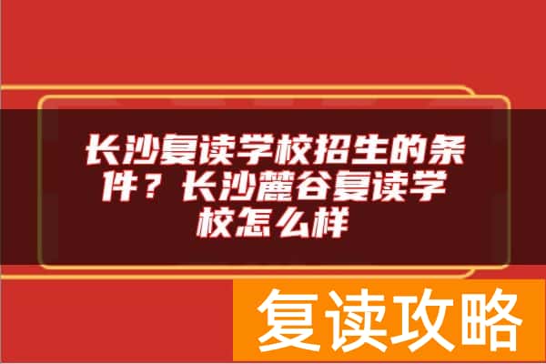 长沙复读学校招生的条件？长沙麓谷复读学校怎么样