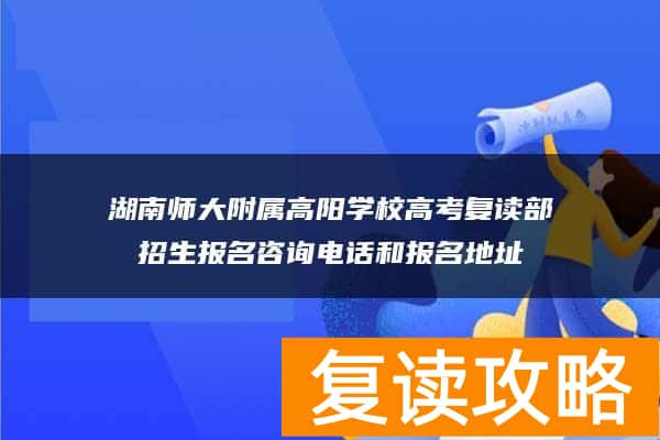 湖南师大附属高阳学校高考复读部招生报名咨询电话和报名地址
