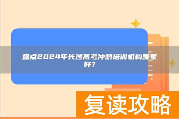 盘点2024年长沙高考冲刺培训机构哪家好？