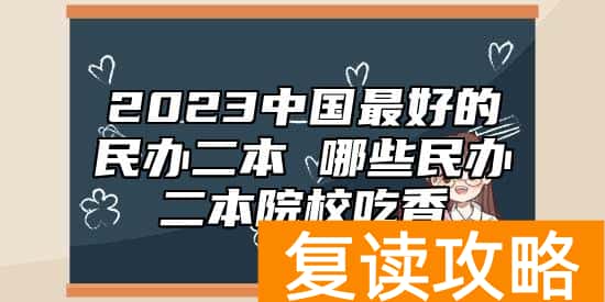 2023中国最好的民办二本 哪些民办二本院校吃香