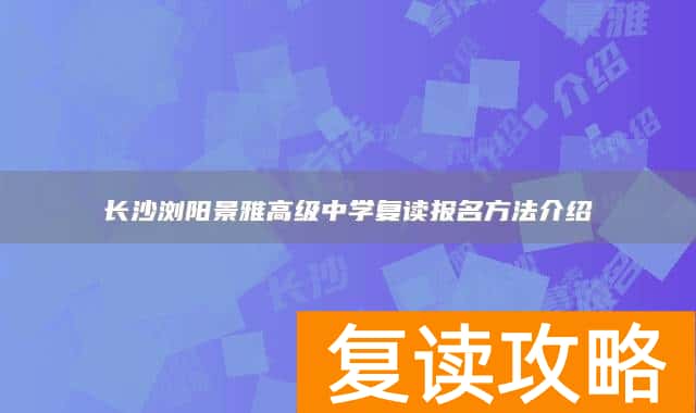 长沙浏阳景雅高级中学复读报名方法介绍
