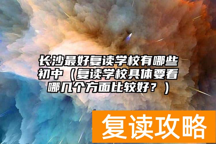 长沙最好复读学校有哪些初中（复读学校具体要看哪几个方面比较好？）