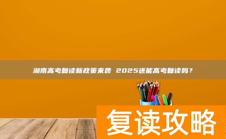 湖南高考复读新政策来袭 2025还能高考复读吗?