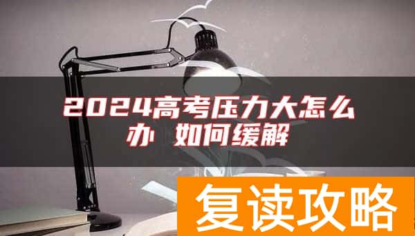 2024高考压力大怎么办 如何缓解