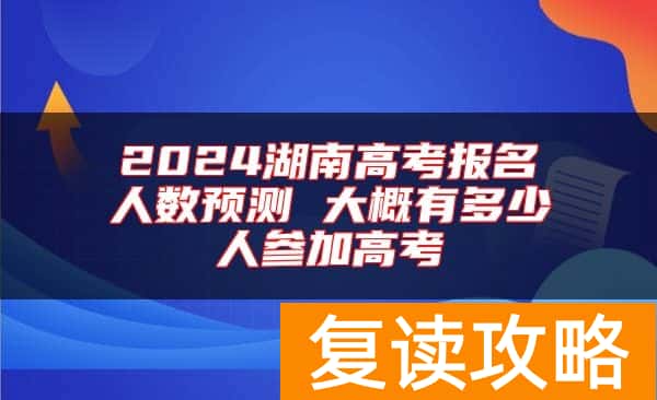2024湖南高考报名人数预测 大概有多少人参加高考