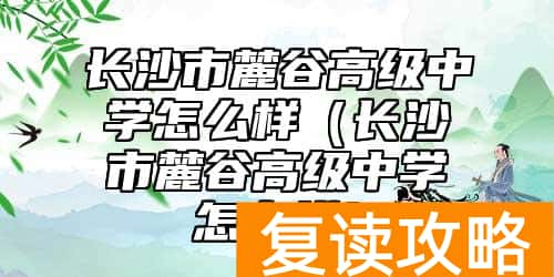 长沙市麓谷高级中学怎么样（长沙市麓谷高级中学怎么样）