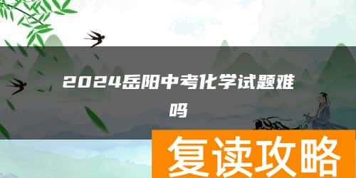 2024岳阳中考化学试题难吗