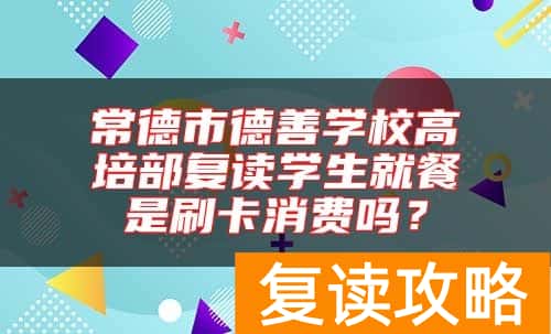 常德市德善学校高培部复读学生就餐是刷卡消费吗？
