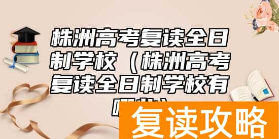 株洲高考复读全日制学校（株洲高考复读全日制学校有哪些）