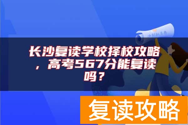长沙复读学校择校攻略，高考567分能复读吗？