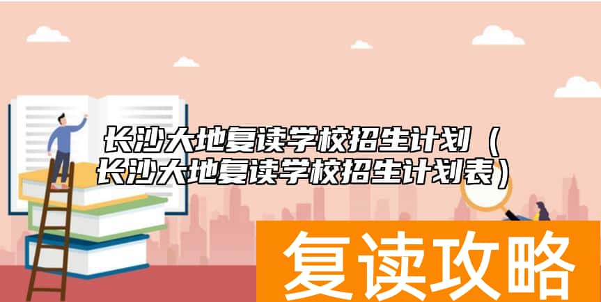 长沙大地复读学校招生计划(长沙大地复读学校招生计划表)
